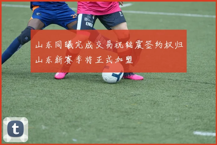 山东同曦完成交易祝铭震签约权归山东新赛季将正式加盟